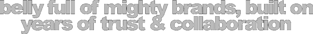 Belly full of mighty brands, built on years of trust and collaboration